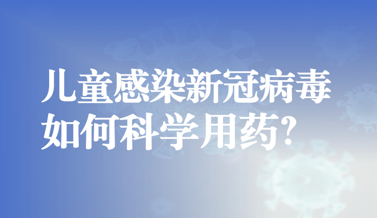 兒童感染新冠病毒該怎么辦？如何科學(xué)用藥？